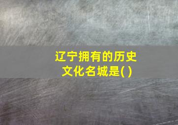 辽宁拥有的历史文化名城是( )